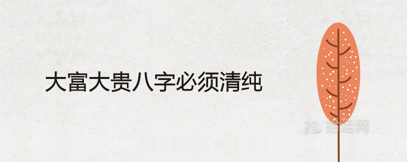 大富大貴八字必須清純?yōu)槭裁锤鈽O大的八字有哪些