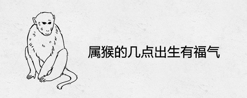 屬猴的幾點(diǎn)出生有福氣