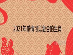 2021年感情可以復(fù)合的生肖破鏡重圓的屬相