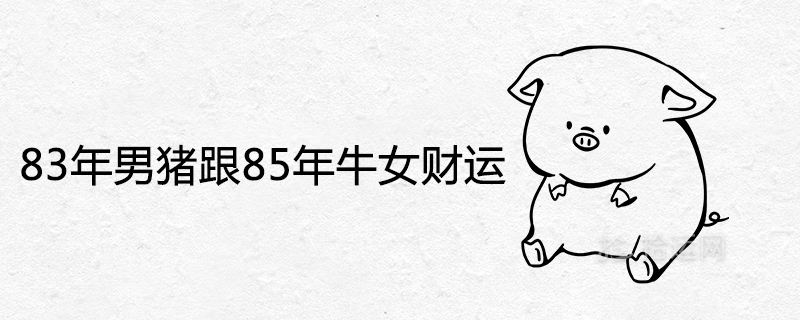 83年男豬跟85年牛女財(cái)運(yùn)如何
