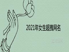 2021年女生超拽網名霸氣十足取名推薦