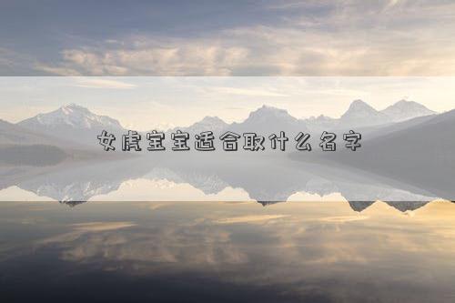 女虎寶寶適合取什么名字 女虎寶寶適合取什么名字