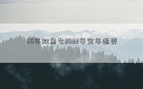 65年雙魚女2022年全年運勢 65年雙魚女2022年全年運勢