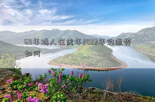 69年雞人在虎年2022年的運勢如何 69年雞人在虎年2022年的運勢如何