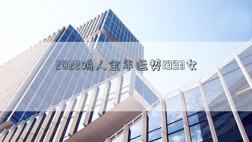 2022雞人全年運(yùn)勢(shì)1993女 2022雞人全年運(yùn)勢(shì)1993女