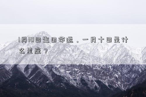 1月10日生日命運,一月十日是什么星座? 1月10日生日命運,一月十日是什么星座?