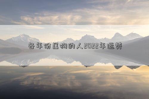 各年份屬狗的人2022年運(yùn)勢(shì) 各年份屬狗的人2022年運(yùn)勢(shì)