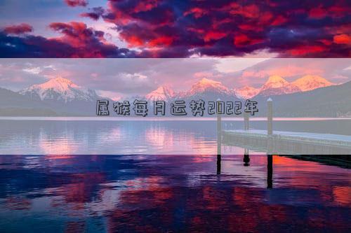 屬猴每月運勢2022年 屬猴每月運勢2022年
