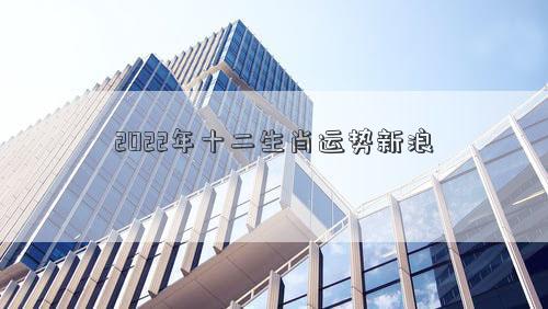 2022年十二生肖運勢新浪 2022年十二生肖運勢新浪