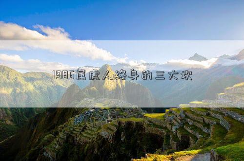 1986屬虎人終身的三大坎 1986屬虎人終身的三大坎