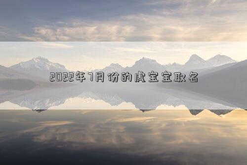 2022年7月份的虎寶寶取名 2022年7月份的虎寶寶取名