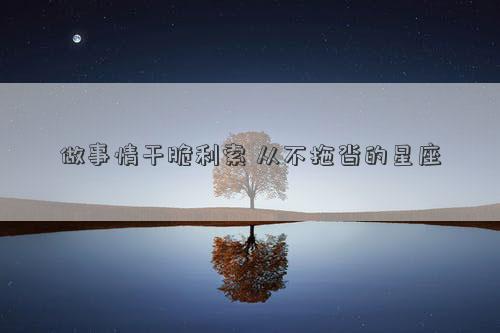 做事情干脆利索 從不拖沓的星座 做事情干脆利索 從不拖沓的星座