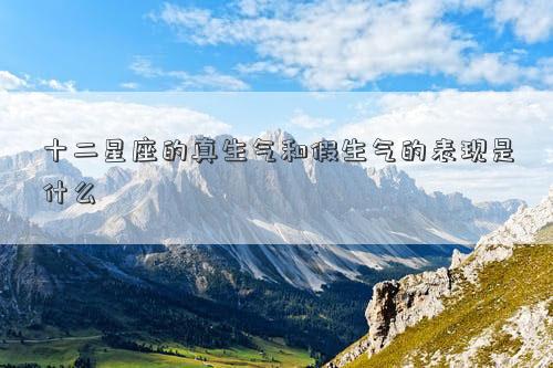 十二星座的真生氣和假生氣的表現(xiàn)是什么 十二星座的真生氣和假生氣的表現(xiàn)是什么