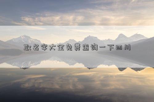取名字大全免費查詢一下四川 取名字大全免費查詢一下四川