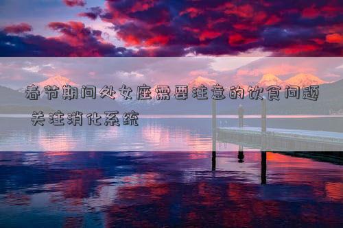 春節期間處女座需要注意的飲食問題 關注消化系統 春節期間處女座需要注意的飲食問題 關注消化系統