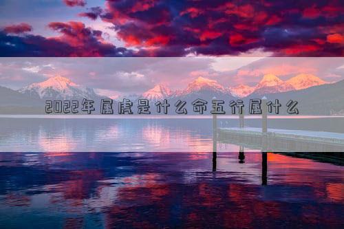 2022年屬虎是什么命五行屬什么 2022年屬虎是什么命五行屬什么
