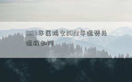 1993年屬雞女2022年運勢及運程如何 1993年屬雞女2022年運勢及運程如何