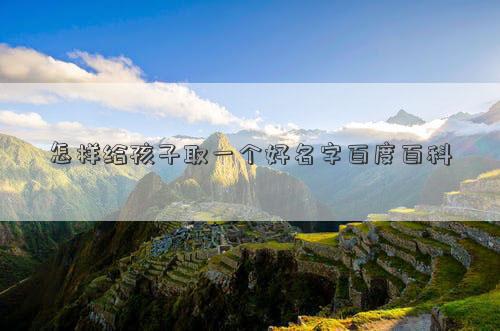 怎樣給孩子取一個好名字百度百科