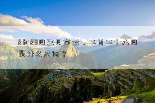 2月28日生日命運,二月二十八日是什么星座? 2月28日生日命運,二月二十八日是什么星座?