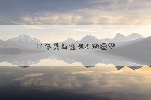 90年男馬在2022的運勢 90年男馬在2022的運勢