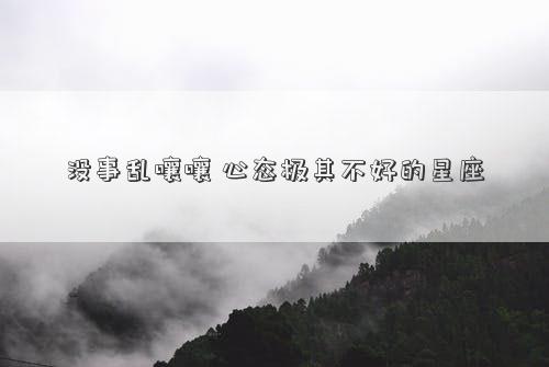 沒事亂嚷嚷 心態極其不好的星座 沒事亂嚷嚷 心態極其不好的星座