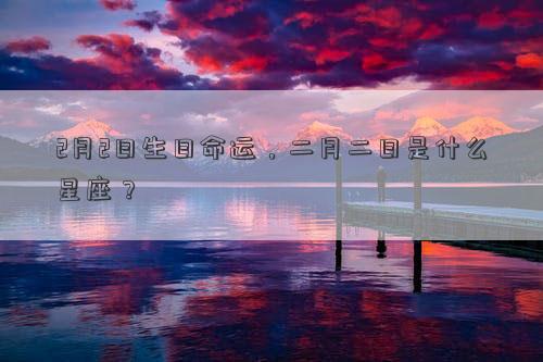 2月2日生日命運(yùn),二月二日是什么星座? 2月2日生日命運(yùn),二月二日是什么星座?