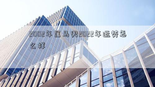 2002年屬馬男2022年運勢怎么樣 2002年屬馬男2022年運勢怎么樣
