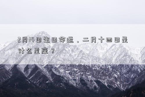 2月14日生日命運(yùn),二月十四日是什么星座? 2月14日生日命運(yùn),二月十四日是什么星座?