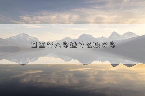 查五行八字缺什么取名字 查五行八字缺什么取名字