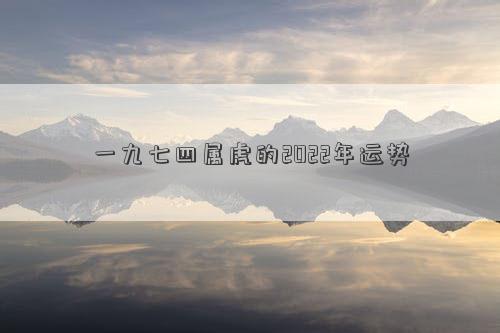 一九七四屬虎的2022年運勢 一九七四屬虎的2022年運勢