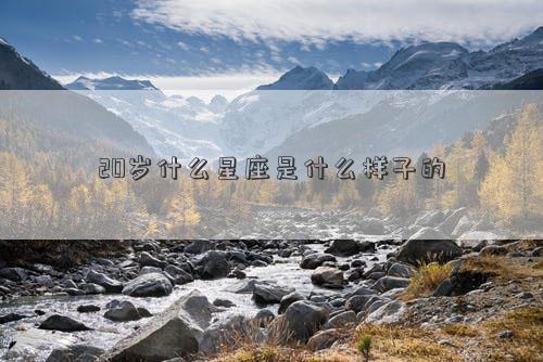 20歲什么星座是什么樣子的 20歲什么星座是什么樣子的