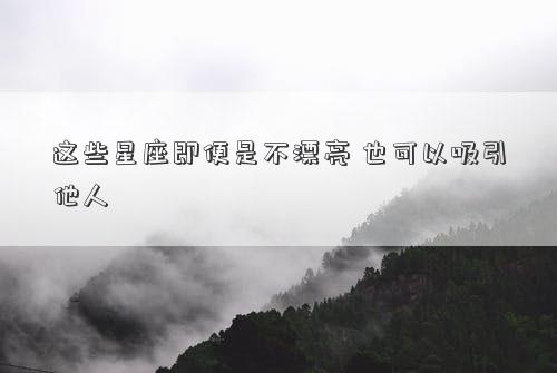 這些星座即便是不漂亮 也可以吸引他人 這些星座即便是不漂亮 也可以吸引他人