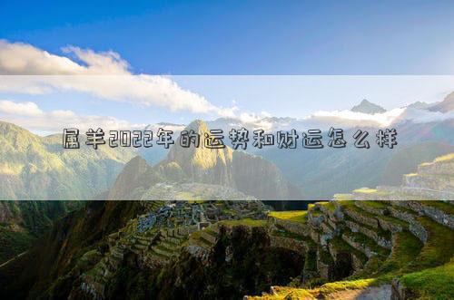 屬羊2022年的運勢和財運怎么樣 屬羊2022年的運勢和財運怎么樣