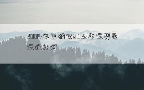 2004年屬猴女2022年運(yùn)勢及運(yùn)程如何 2004年屬猴女2022年運(yùn)勢及運(yùn)程如何