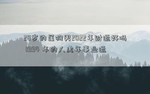 28歲的屬狗男2022年財運好嗎 1994 年的人虎年事業運 28歲的屬狗男2022年財運好嗎 1994 年的人虎年事業運