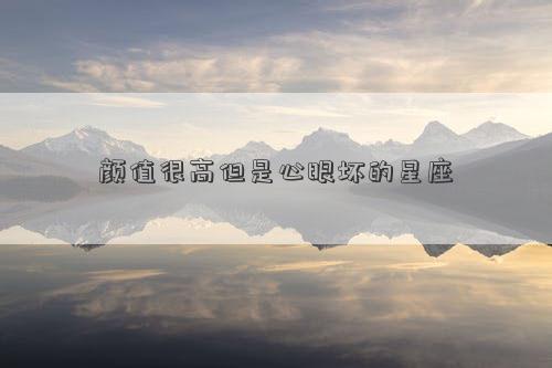 顏值很高但是心眼壞的星座 顏值很高但是心眼壞的星座