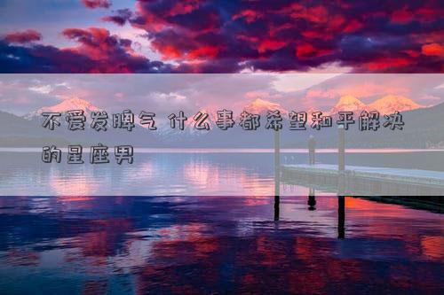 不愛(ài)發(fā)脾氣 什么事都希望和平解決的星座男