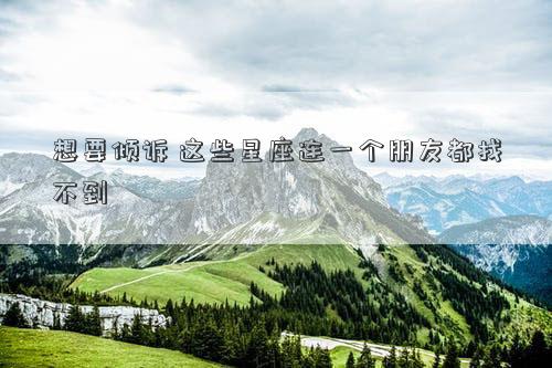 想要傾訴 這些星座連一個朋友都找不到 想要傾訴 這些星座連一個朋友都找不到