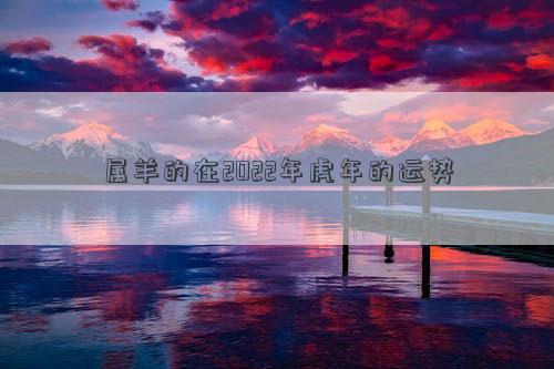 屬羊的在2022年虎年的運勢 屬羊的在2022年虎年的運勢