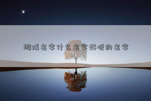 游戲名字什么名字好聽的名字 游戲名字什么名字好聽的名字