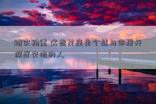 踏實穩(wěn)重 這些星座是個能與你展開深度交流的人