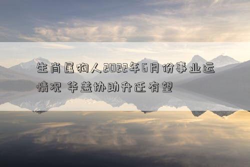 生肖屬狗人2022年6月份事業運情況 華蓋協助升遷有望 生肖屬狗人2022年6月份事業運情況 華蓋協助升遷有望