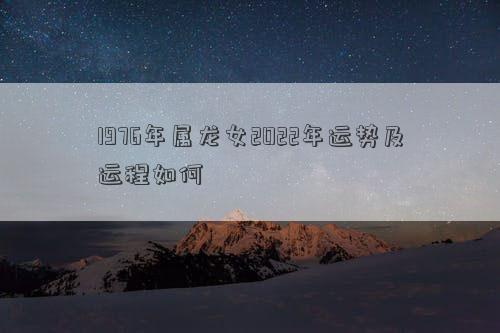 1976年屬龍女2022年運勢及運程如何 1976年屬龍女2022年運勢及運程如何