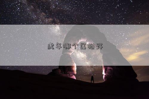 虎年哪個(gè)屬相好 虎年哪個(gè)屬相好